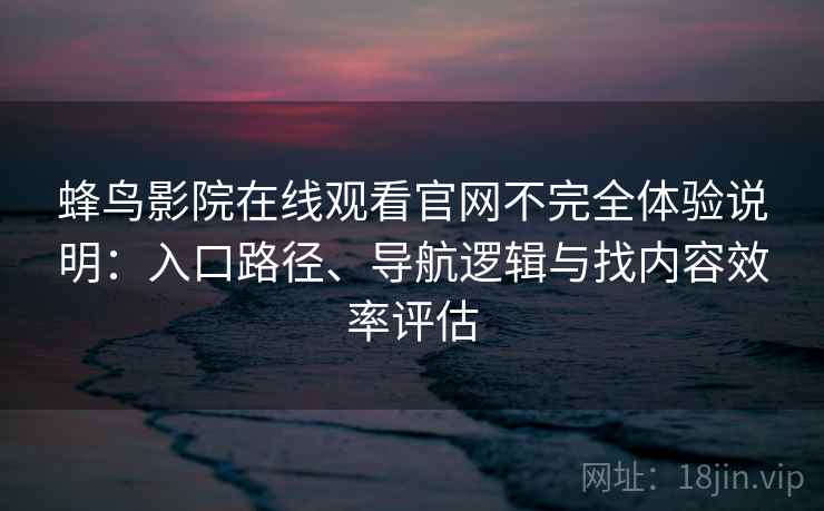 蜂鸟影院在线观看官网不完全体验说明：入口路径、导航逻辑与找内容效率评估