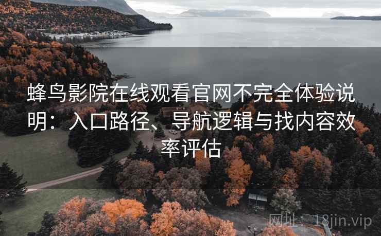 蜂鸟影院在线观看官网不完全体验说明:入口路径、导航逻辑与找内容效率评估 蜂鸟影院在线观看官网不完全体验说明:入口路径、导航逻辑与找内容效率评估