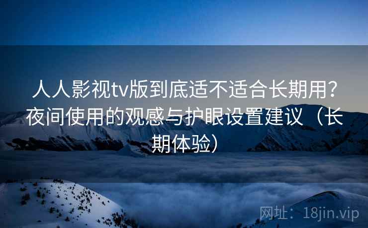 人人影视tv版到底适不适合长期用?夜间使用的观感与护眼设置建议(长期体验) 人人影视tv版到底适不适合长期用?夜间使用的观感与护眼设置建议(长期体验)