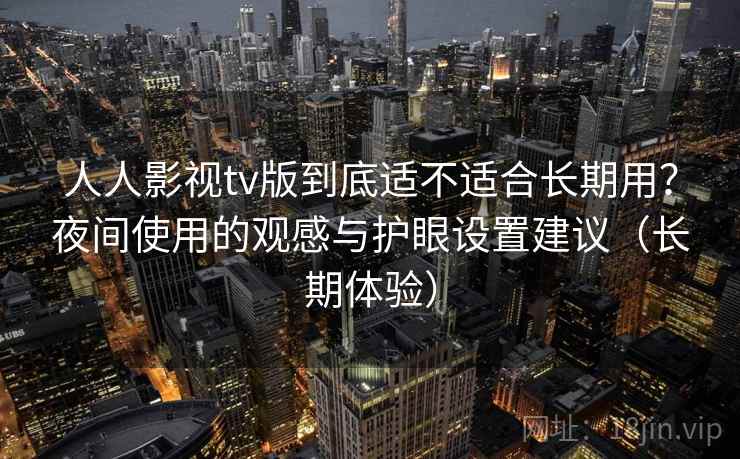 人人影视tv版到底适不适合长期用？夜间使用的观感与护眼设置建议（长期体验）
