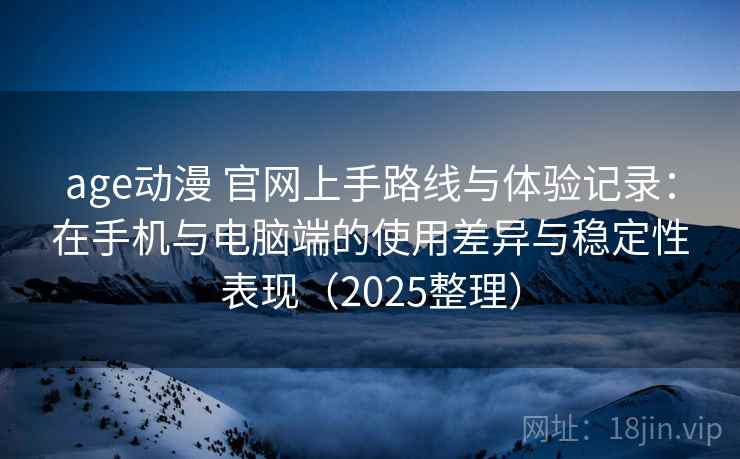 age动漫 官网上手路线与体验记录:在手机与电脑端的使用差异与稳定性表现(2025整理) age动漫 官网上手路线与体验记录:在手机与电脑端的使用差异与稳定性表现(2025整理)