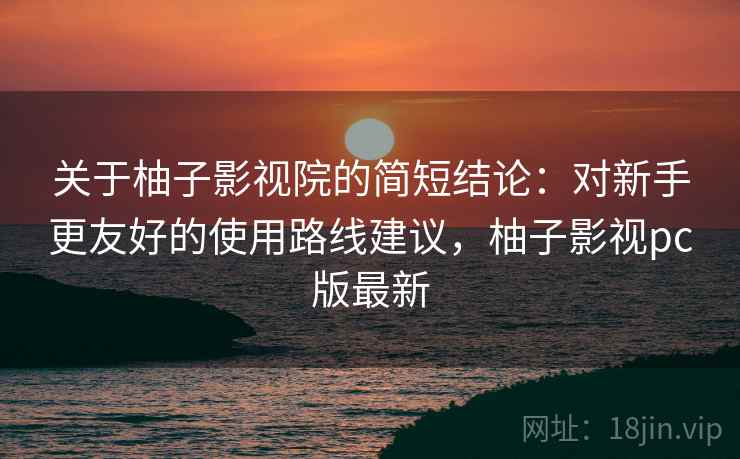 关于柚子影视院的简短结论:对新手更友好的使用路线建议,柚子影视pc版最新 关于柚子影视院的简短结论:对新手更友好的使用路线建议,柚子影视pc版最新