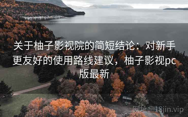 关于柚子影视院的简短结论:对新手更友好的使用路线建议,柚子影视pc版最新 关于柚子影视院的简短结论:对新手更友好的使用路线建议,柚子影视pc版最新