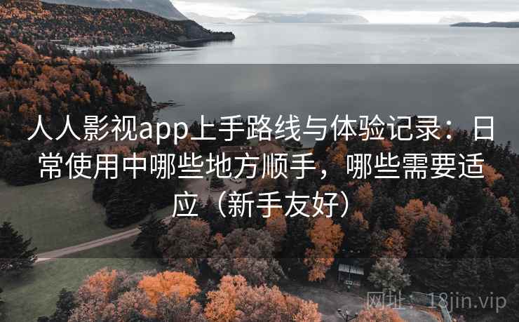 人人影视app上手路线与体验记录:日常使用中哪些地方顺手,哪些需要适应(新手友好) 人人影视app上手路线与体验记录:日常使用中哪些地方顺手,哪些需要适应(新手友好)