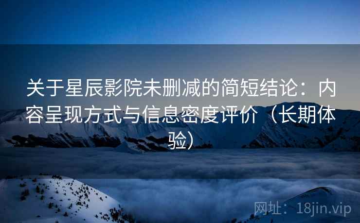 关于星辰影院未删减的简短结论:内容呈现方式与信息密度评价(长期体验) 关于星辰影院未删减的简短结论:内容呈现方式与信息密度评价(长期体验)