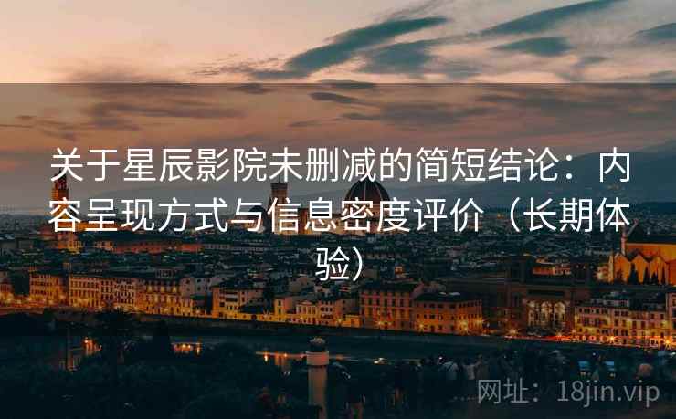 关于星辰影院未删减的简短结论:内容呈现方式与信息密度评价(长期体验) 关于星辰影院未删减的简短结论:内容呈现方式与信息密度评价(长期体验)