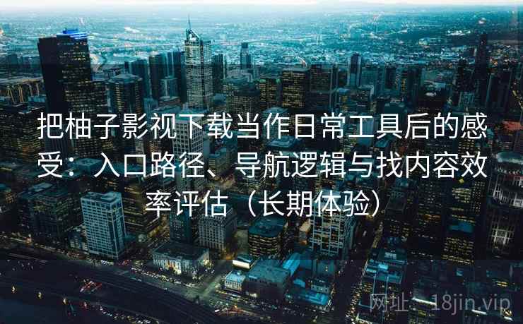把柚子影视下载当作日常工具后的感受:入口路径、导航逻辑与找内容效率评估(长期体验) 把柚子影视下载当作日常工具后的感受:入口路径、导航逻辑与找内容效率评估(长期体验)