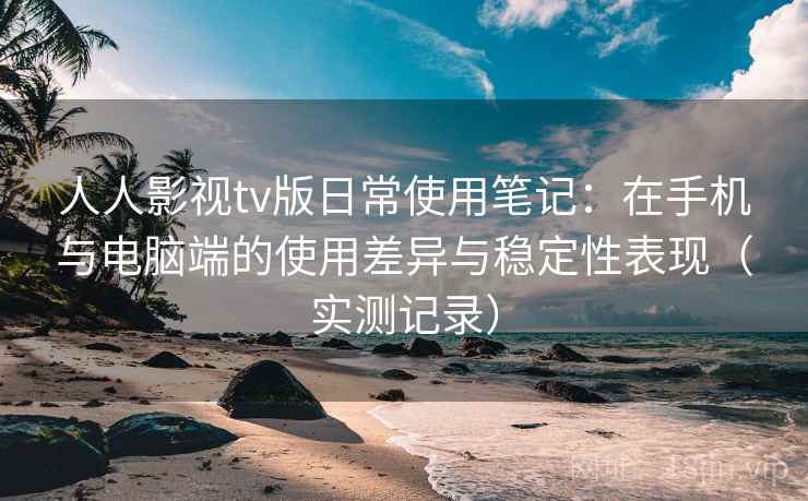 人人影视tv版日常使用笔记：在手机与电脑端的使用差异与稳定性表现（实测记录）