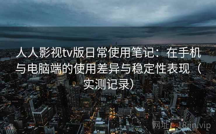 人人影视tv版日常使用笔记：在手机与电脑端的使用差异与稳定性表现（实测记录）