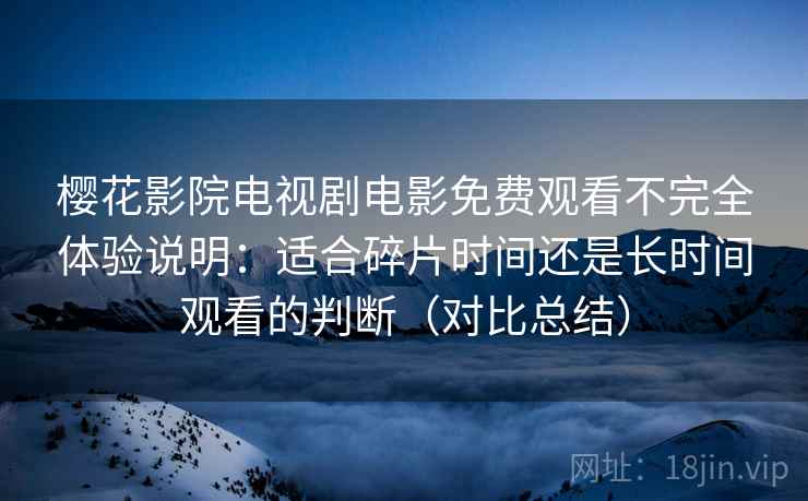 樱花影院电视剧电影免费观看不完全体验说明:适合碎片时间还是长时间观看的判断(对比总结) 樱花影院电视剧电影免费观看不完全体验说明:适合碎片时间还是长时间观看的判断(对比总结)