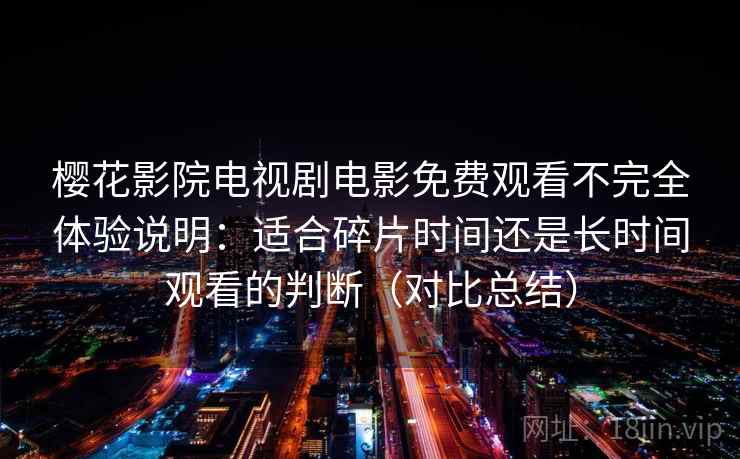 樱花影院电视剧电影免费观看不完全体验说明:适合碎片时间还是长时间观看的判断(对比总结) 樱花影院电视剧电影免费观看不完全体验说明:适合碎片时间还是长时间观看的判断(对比总结)