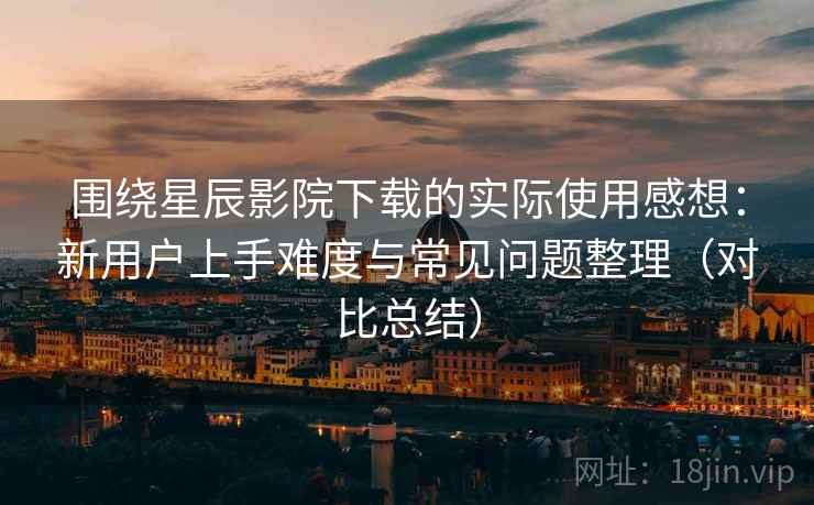围绕星辰影院下载的实际使用感想:新用户上手难度与常见问题整理(对比总结) 围绕星辰影院下载的实际使用感想:新用户上手难度与常见问题整理(对比总结)
