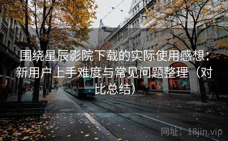 围绕星辰影院下载的实际使用感想:新用户上手难度与常见问题整理(对比总结) 围绕星辰影院下载的实际使用感想:新用户上手难度与常见问题整理(对比总结)