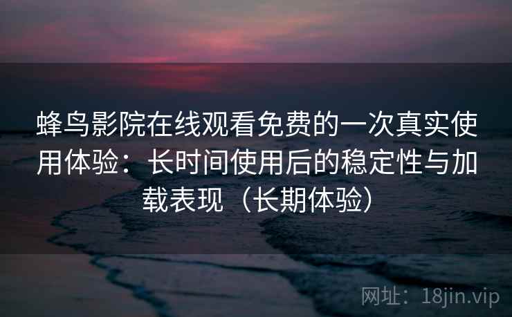 蜂鸟影院在线观看免费的一次真实使用体验：长时间使用后的稳定性与加载表现（长期体验）