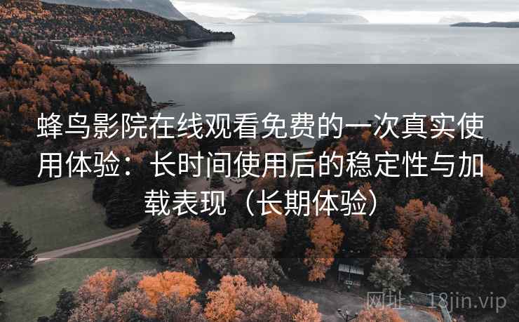 蜂鸟影院在线观看免费的一次真实使用体验:长时间使用后的稳定性与加载表现(长期体验) 蜂鸟影院在线观看免费的一次真实使用体验:长时间使用后的稳定性与加载表现(长期体验)