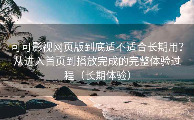 可可影视网页版到底适不适合长期用?从进入首页到播放完成的完整体验过程(长期体验) 可可影视网页版到底适不适合长期用?从进入首页到播放完成的完整体验过程(长期体验)