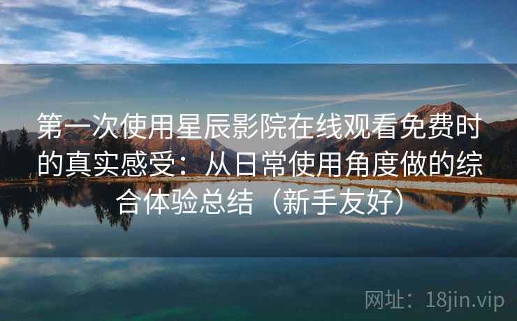 第一次使用星辰影院在线观看免费时的真实感受：从日常使用角度做的综合体验总结（新手友好）