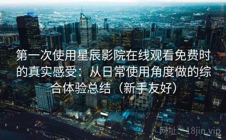 第一次使用星辰影院在线观看免费时的真实感受:从日常使用角度做的综合体验总结(新手友好) 第一次使用星辰影院在线观看免费时的真实感受:从日常使用角度做的综合体验总结(新手友好)