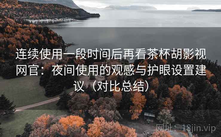 连续使用一段时间后再看茶杯胡影视网官:夜间使用的观感与护眼设置建议(对比总结) 连续使用一段时间后再看茶杯胡影视网官:夜间使用的观感与护眼设置建议(对比总结)