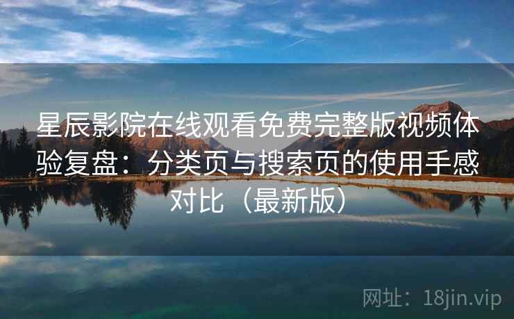 星辰影院在线观看免费完整版视频体验复盘：分类页与搜索页的使用手感对比（最新版）