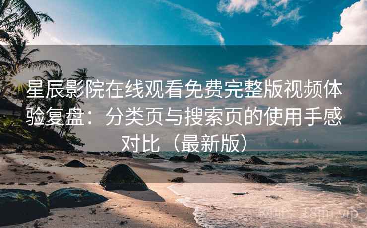 星辰影院在线观看免费完整版视频体验复盘:分类页与搜索页的使用手感对比(最新版) 星辰影院在线观看免费完整版视频体验复盘:分类页与搜索页的使用手感对比(最新版)