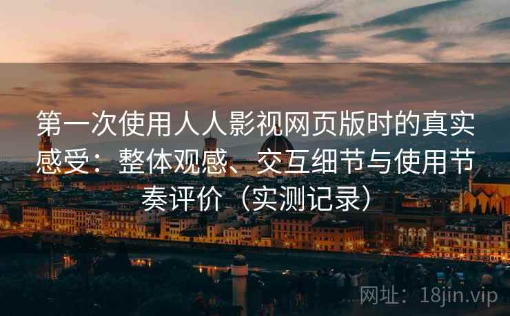 第一次使用人人影视网页版时的真实感受：整体观感、交互细节与使用节奏评价（实测记录）