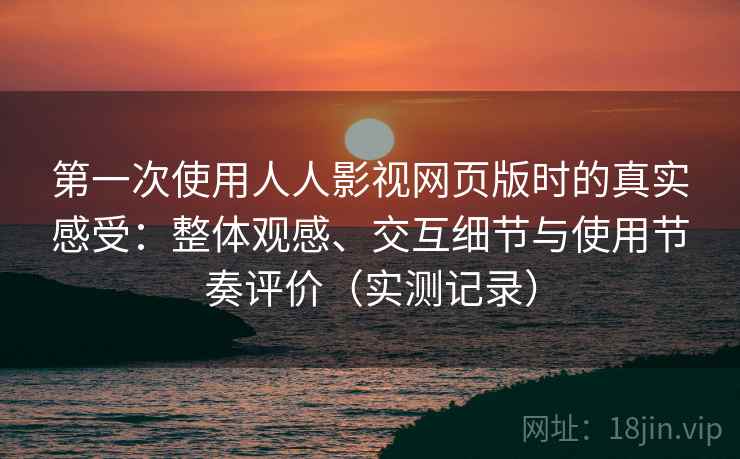 第一次使用人人影视网页版时的真实感受：整体观感、交互细节与使用节奏评价（实测记录）