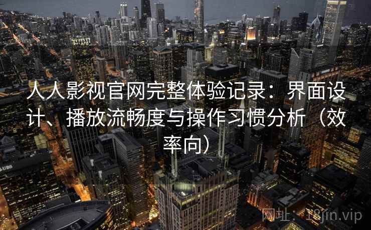 人人影视官网完整体验记录:界面设计、播放流畅度与操作习惯分析(效率向) 人人影视官网完整体验记录:界面设计、播放流畅度与操作习惯分析(效率向)