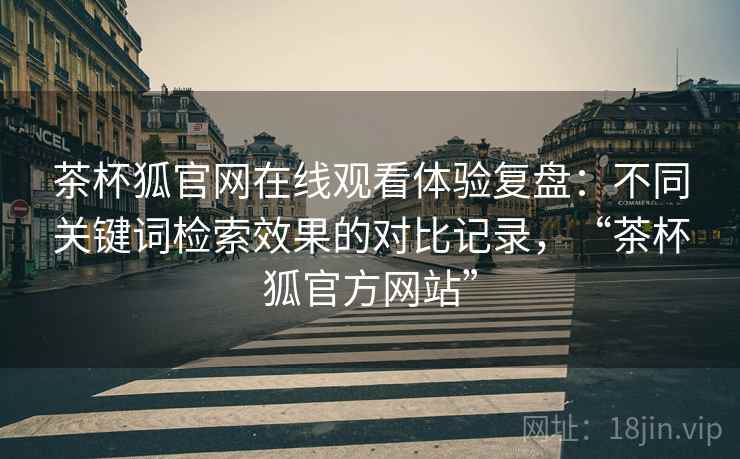 茶杯狐官网在线观看体验复盘:不同关键词检索效果的对比记录,“茶杯狐官方网站” 茶杯狐官网在线观看体验复盘:不同关键词检索效果的对比记录,“茶杯狐官方网站”