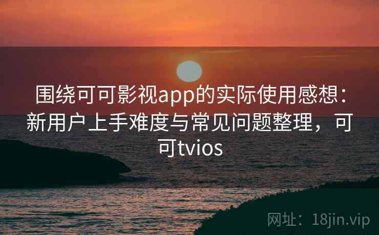 围绕可可影视app的实际使用感想：新用户上手难度与常见问题整理，可可tvios