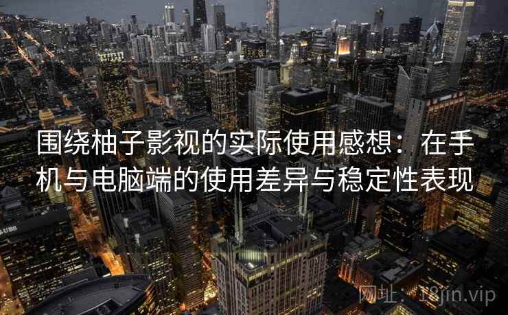围绕柚子影视的实际使用感想:在手机与电脑端的使用差异与稳定性表现 围绕柚子影视的实际使用感想:在手机与电脑端的使用差异与稳定性表现