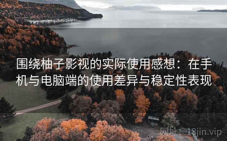 围绕柚子影视的实际使用感想:在手机与电脑端的使用差异与稳定性表现 围绕柚子影视的实际使用感想:在手机与电脑端的使用差异与稳定性表现