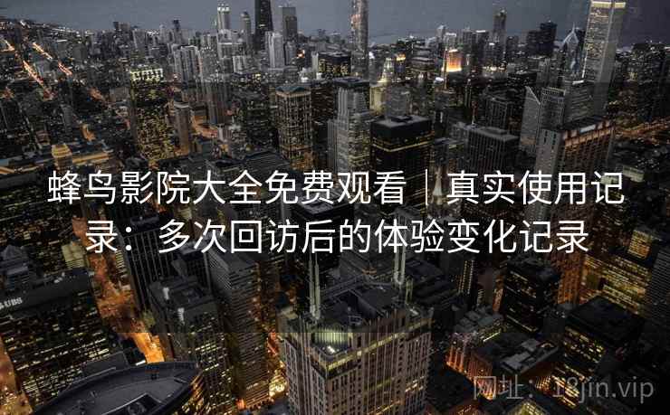蜂鸟影院大全免费观看｜真实使用记录：多次回访后的体验变化记录