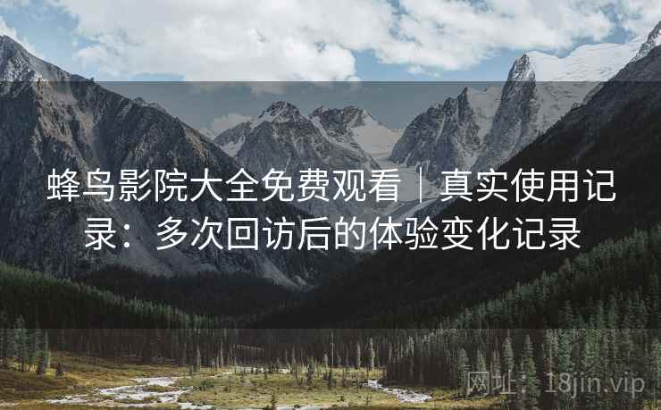 蜂鸟影院大全免费观看|真实使用记录:多次回访后的体验变化记录 蜂鸟影院大全免费观看|真实使用记录:多次回访后的体验变化记录