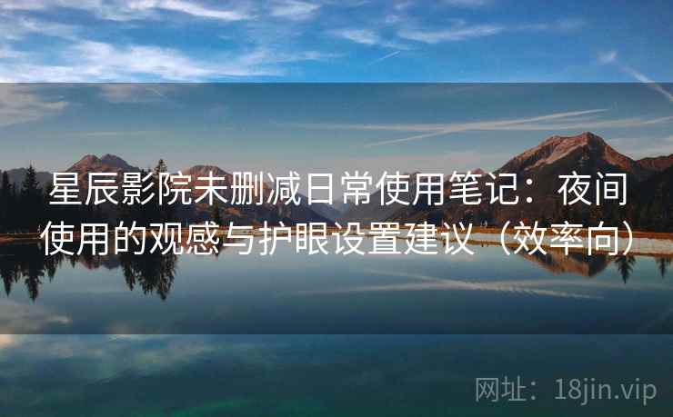 星辰影院未删减日常使用笔记：夜间使用的观感与护眼设置建议（效率向）