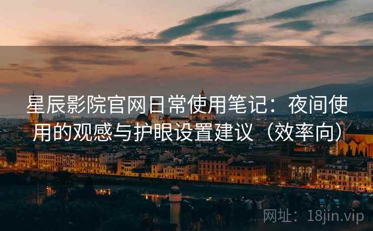 星辰影院官网日常使用笔记:夜间使用的观感与护眼设置建议(效率向) 星辰影院官网日常使用笔记:夜间使用的观感与护眼设置建议(效率向)