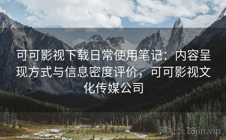可可影视下载日常使用笔记：内容呈现方式与信息密度评价，可可影视文化传媒公司
