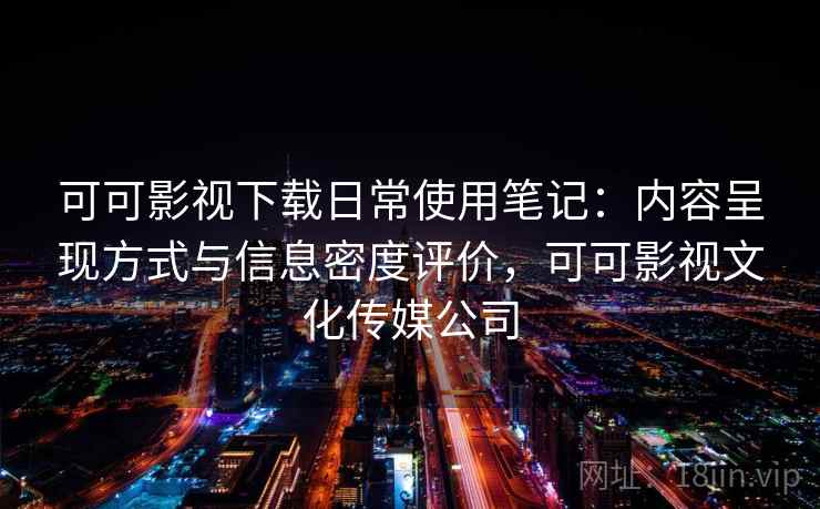 可可影视下载日常使用笔记:内容呈现方式与信息密度评价,可可影视文化传媒公司 可可影视下载日常使用笔记:内容呈现方式与信息密度评价,可可影视文化传媒公司