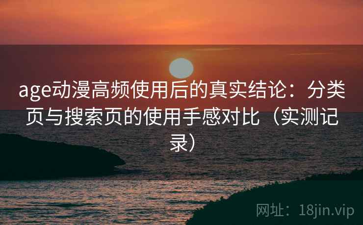 age动漫高频使用后的真实结论：分类页与搜索页的使用手感对比（实测记录）