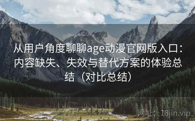 从用户角度聊聊age动漫官网版入口:内容缺失、失效与替代方案的体验总结(对比总结) 从用户角度聊聊age动漫官网版入口:内容缺失、失效与替代方案的体验总结(对比总结)