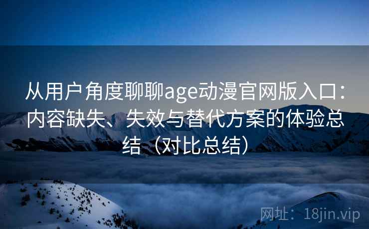 从用户角度聊聊age动漫官网版入口：内容缺失、失效与替代方案的体验总结（对比总结）