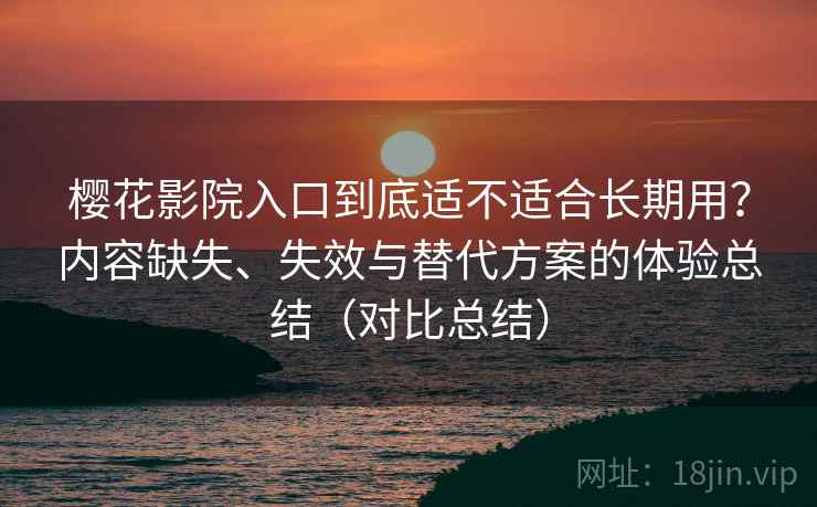 樱花影院入口到底适不适合长期用？内容缺失、失效与替代方案的体验总结（对比总结）