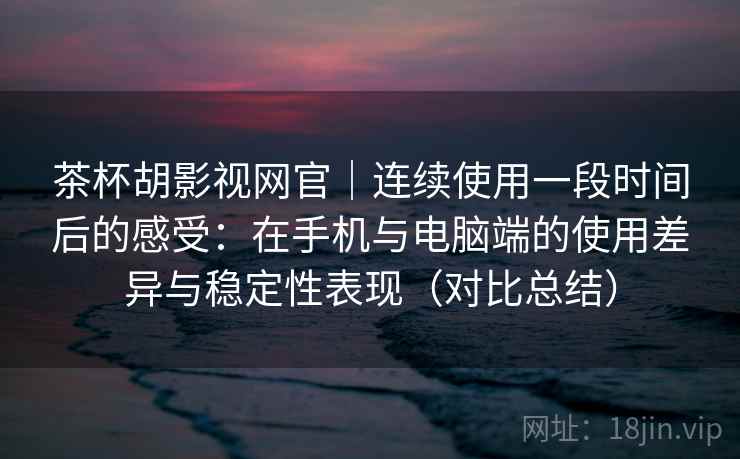 茶杯胡影视网官｜连续使用一段时间后的感受：在手机与电脑端的使用差异与稳定性表现（对比总结）