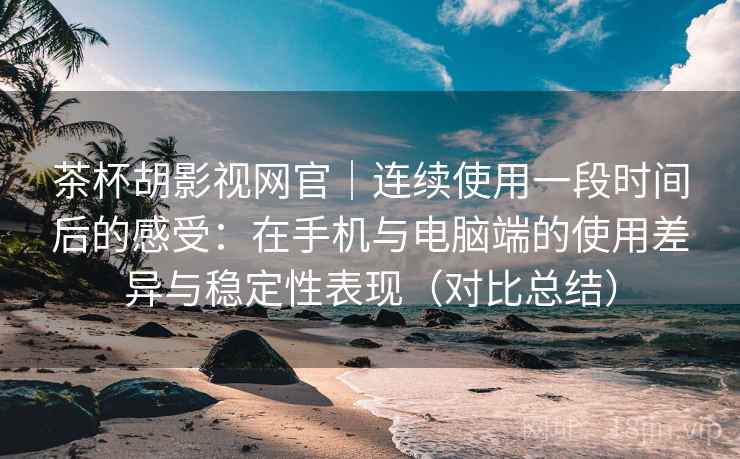 茶杯胡影视网官|连续使用一段时间后的感受:在手机与电脑端的使用差异与稳定性表现(对比总结) 茶杯胡影视网官|连续使用一段时间后的感受:在手机与电脑端的使用差异与稳定性表现(对比总结)