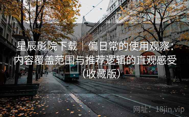 星辰影院下载|偏日常的使用观察:内容覆盖范围与推荐逻辑的直观感受(收藏版) 星辰影院下载|偏日常的使用观察:内容覆盖范围与推荐逻辑的直观感受(收藏版)