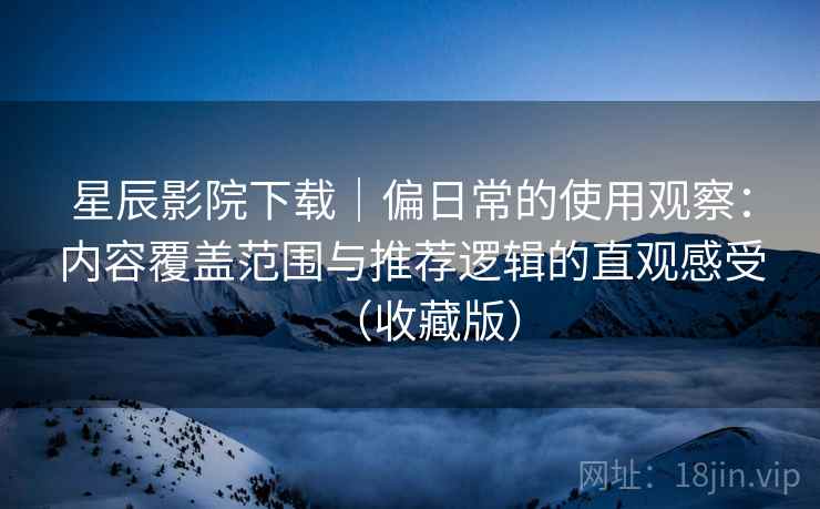 星辰影院下载｜偏日常的使用观察：内容覆盖范围与推荐逻辑的直观感受（收藏版）