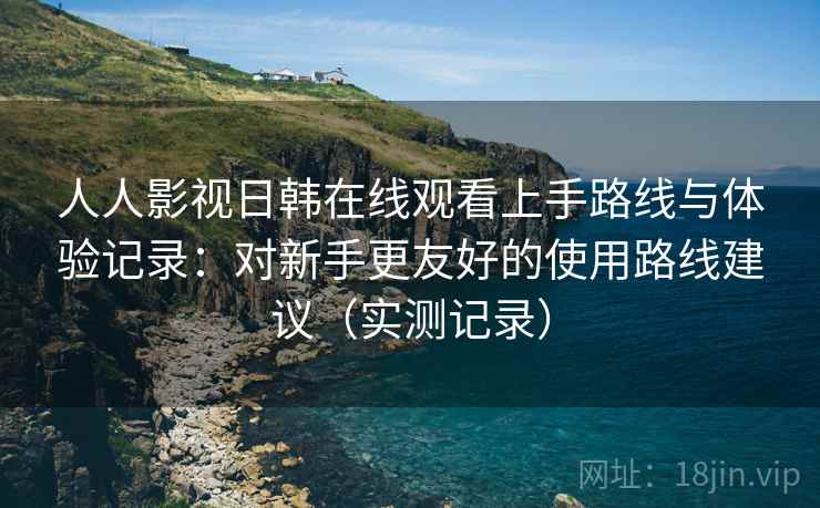 人人影视日韩在线观看上手路线与体验记录:对新手更友好的使用路线建议(实测记录) 人人影视日韩在线观看上手路线与体验记录:对新手更友好的使用路线建议(实测记录)