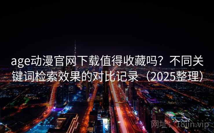 age动漫官网下载值得收藏吗？不同关键词检索效果的对比记录（2025整理）