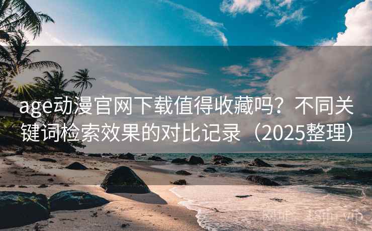 age动漫官网下载值得收藏吗?不同关键词检索效果的对比记录(2025整理) age动漫官网下载值得收藏吗?不同关键词检索效果的对比记录(2025整理)