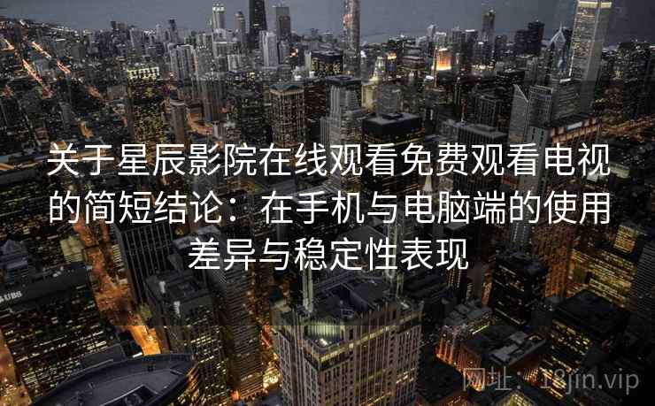 关于星辰影院在线观看免费观看电视的简短结论:在手机与电脑端的使用差异与稳定性表现 关于星辰影院在线观看免费观看电视的简短结论:在手机与电脑端的使用差异与稳定性表现
